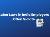11 Indian Labor Laws Employers Commonly Violate