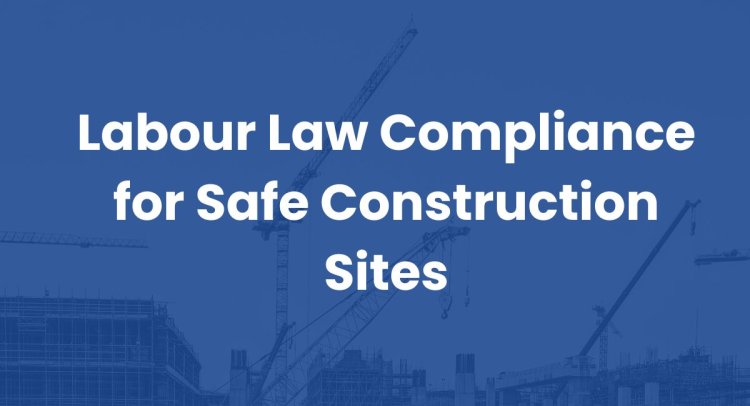 Labour Law Compliance for Safe Construction Sites